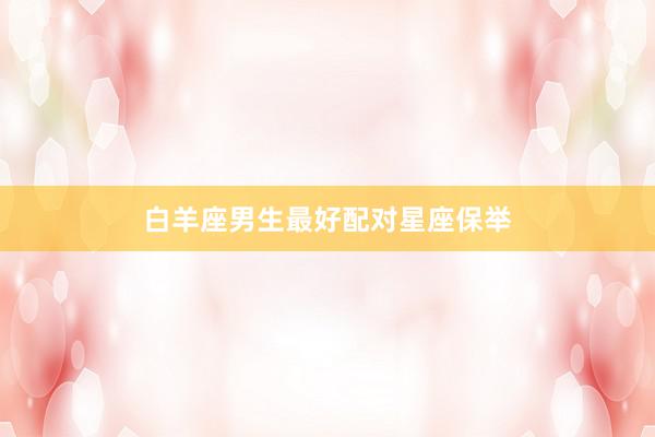 白羊座男生最好配对星座保举