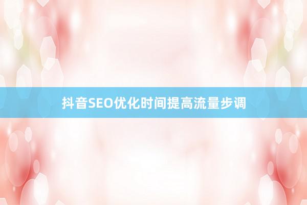 抖音SEO优化时间提高流量步调
