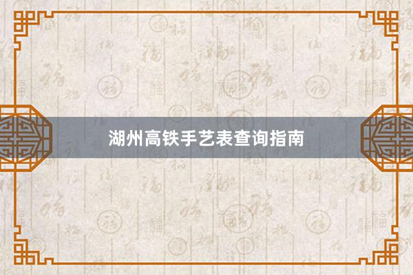 湖州高铁手艺表查询指南