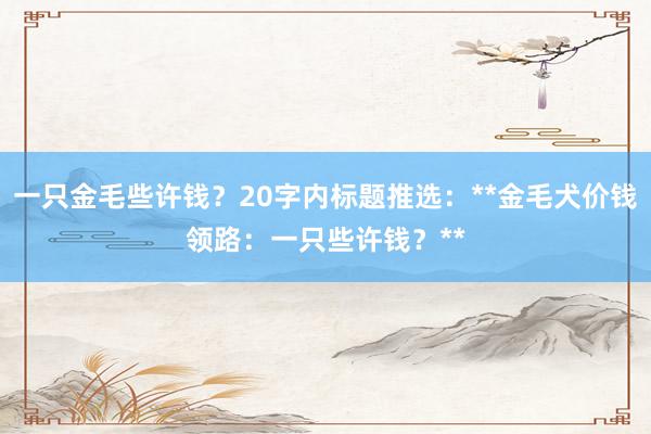 一只金毛些许钱？20字内标题推选：**金毛犬价钱领路：一只些许钱？**