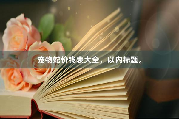 宠物蛇价钱表大全，以内标题。