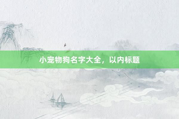 小宠物狗名字大全，以内标题